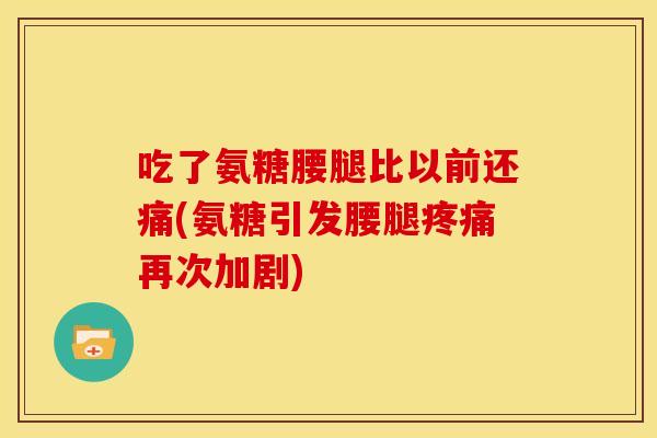 吃了氨糖腰腿比以前还痛(氨糖引发腰腿疼痛再次加剧)