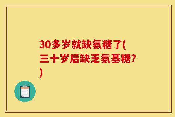 30多岁就缺氨糖了(三十岁后缺乏氨基糖？)