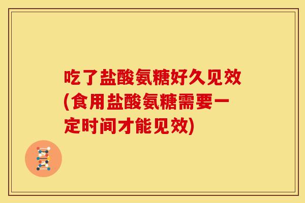 吃了盐酸氨糖好久见效(食用盐酸氨糖需要一定时间才能见效)