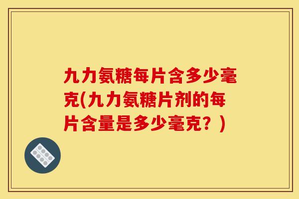 九力氨糖每片含多少毫克(九力氨糖片剂的每片含量是多少毫克？)
