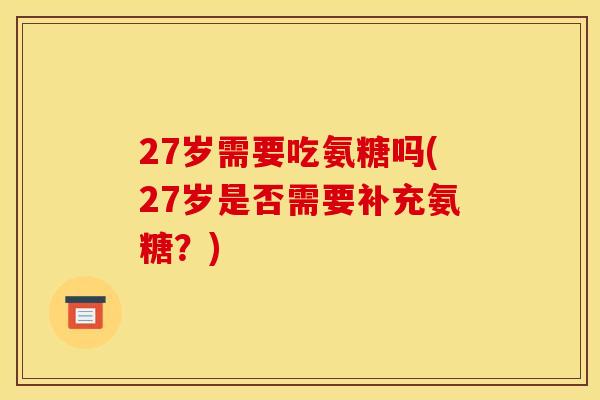 27岁需要吃氨糖吗(27岁是否需要补充氨糖？)