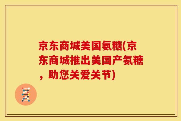 京东商城美国氨糖(京东商城推出美国产氨糖，助您关爱关节)
