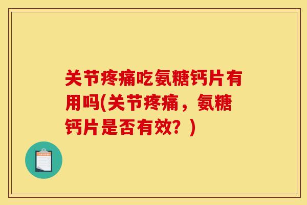 关节疼痛吃氨糖钙片有用吗(关节疼痛，氨糖钙片是否有效？)