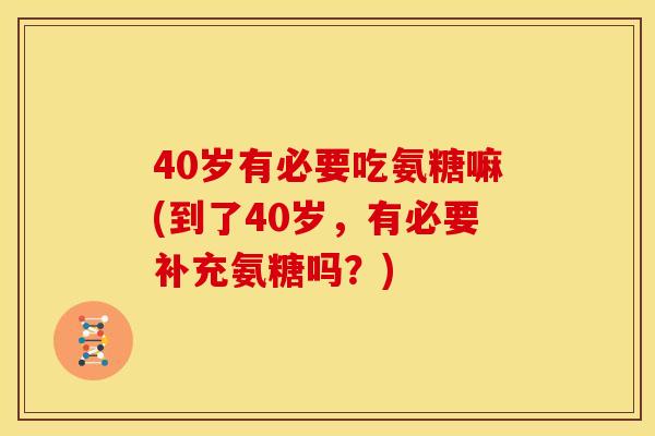 40岁有必要吃氨糖嘛(到了40岁，有必要补充氨糖吗？)