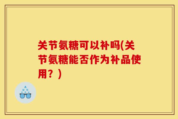 关节氨糖可以补吗(关节氨糖能否作为补品使用？)
