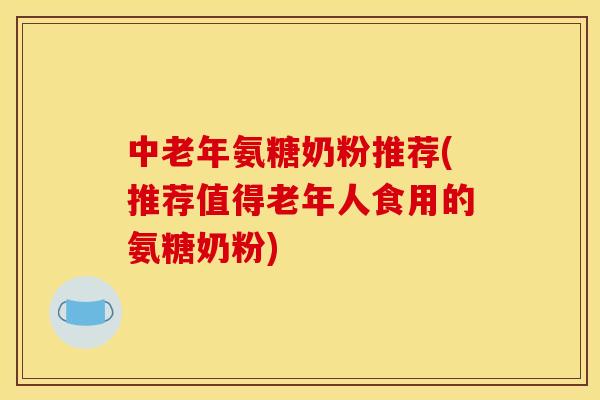 中老年氨糖奶粉推荐(推荐值得老年人食用的氨糖奶粉)