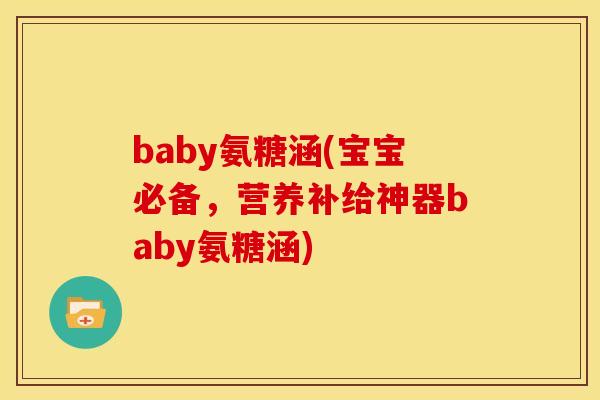baby氨糖涵(宝宝必备，营养补给神器baby氨糖涵)