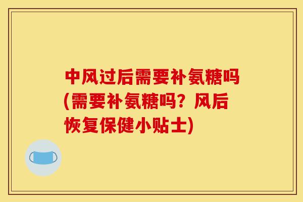 中风过后需要补氨糖吗(需要补氨糖吗？风后恢复保健小贴士)