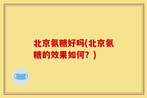 北京氨糖好吗(北京氨糖的效果如何？)