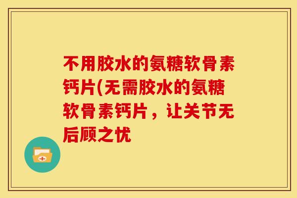 不用胶水的氨糖软骨素钙片(无需胶水的氨糖软骨素钙片，让关节无后顾之忧