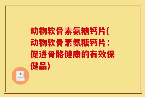 动物软骨素氨糖钙片(动物软骨素氨糖钙片：促进骨骼健康的有效保健品)