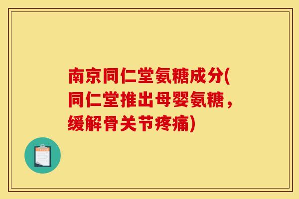 南京同仁堂氨糖成分(同仁堂推出母婴氨糖，缓解骨关节疼痛)