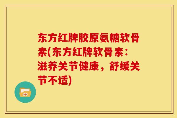 东方红牌胶原氨糖软骨素(东方红牌软骨素：滋养关节健康，舒缓关节不适)