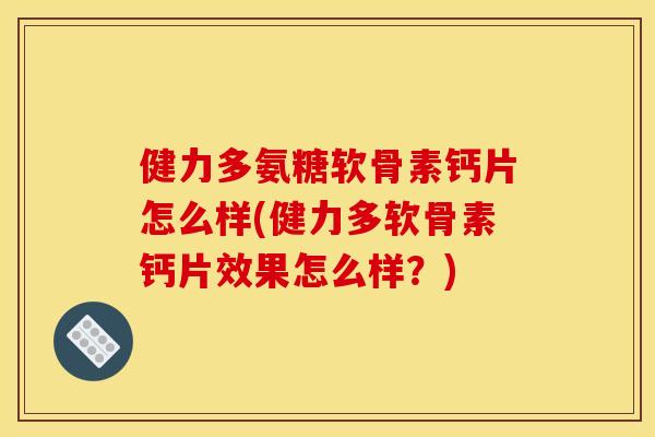 健力多氨糖软骨素钙片怎么样(健力多软骨素钙片效果怎么样？)