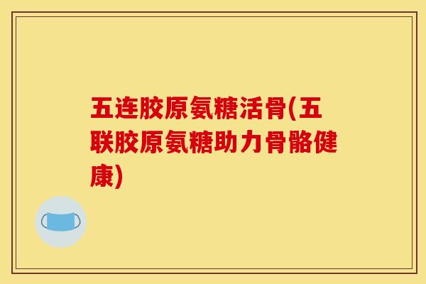 五连胶原氨糖活骨(五联胶原氨糖助力骨骼健康)