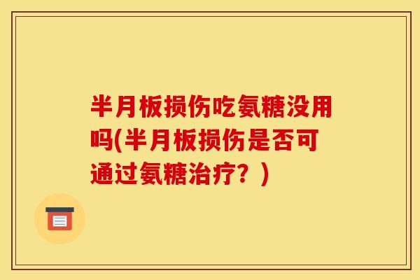 半月板损伤吃氨糖没用吗(半月板损伤是否可通过氨糖治疗？)