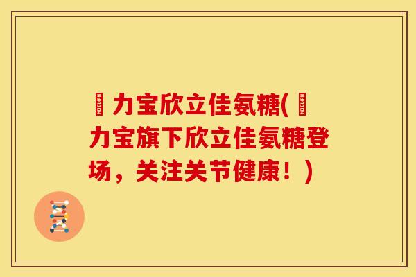 傦力宝欣立佳氨糖(傦力宝旗下欣立佳氨糖登场，关注关节健康！)