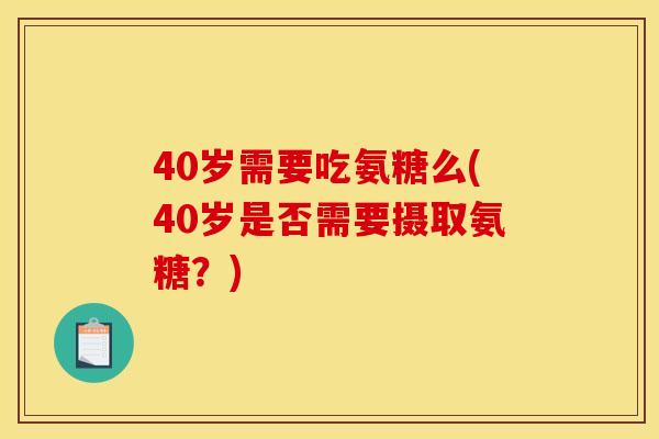 40岁需要吃氨糖么(40岁是否需要摄取氨糖？)