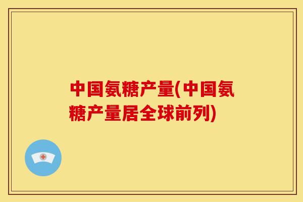 中国氨糖产量(中国氨糖产量居全球前列)