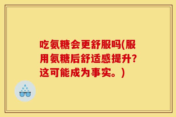 吃氨糖会更舒服吗(服用氨糖后舒适感提升？这可能成为事实。)