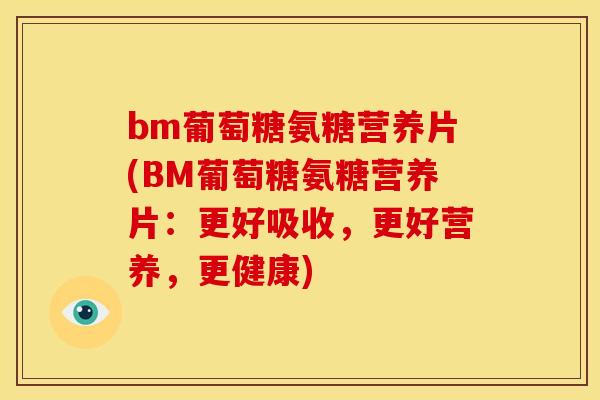bm葡萄糖氨糖营养片(BM葡萄糖氨糖营养片：更好吸收，更好营养，更健康)