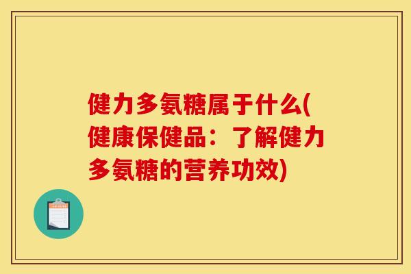 健力多氨糖属于什么(健康保健品：了解健力多氨糖的营养功效)