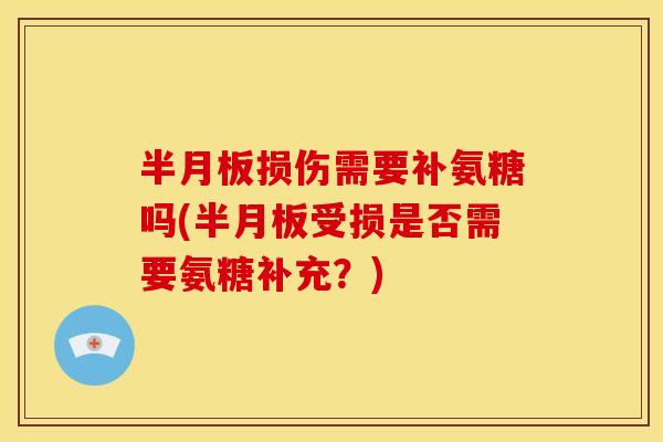 半月板损伤需要补氨糖吗(半月板受损是否需要氨糖补充？)