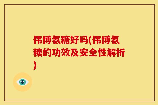 伟博氨糖好吗(伟博氨糖的功效及安全性解析)