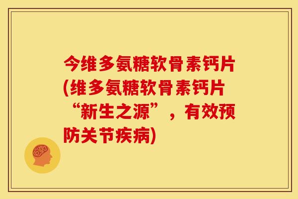 今维多氨糖软骨素钙片(维多氨糖软骨素钙片“新生之源”，有效预防关节疾病)