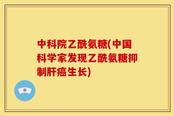 中科院乙酰氨糖(中国科学家发现乙酰氨糖抑制肝癌生长)