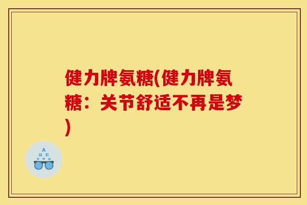 健力牌氨糖(健力牌氨糖：关节舒适不再是梦)