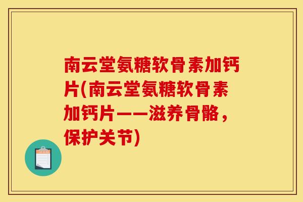 南云堂氨糖软骨素加钙片(南云堂氨糖软骨素加钙片——滋养骨骼，保护关节)