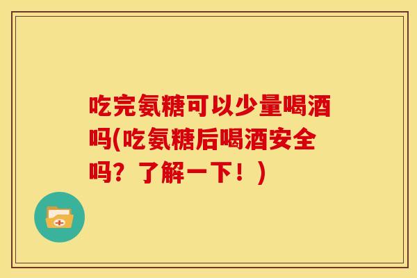 吃完氨糖可以少量喝酒吗(吃氨糖后喝酒安全吗？了解一下！)