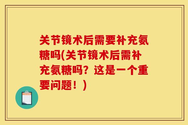 关节镜术后需要补充氨糖吗(关节镜术后需补充氨糖吗？这是一个重要问题！)