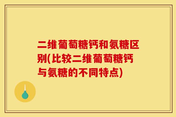 二维葡萄糖钙和氨糖区别(比较二维葡萄糖钙与氨糖的不同特点)
