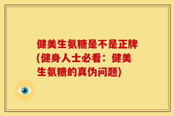 健美生氨糖是不是正牌(健身人士必看：健美生氨糖的真伪问题)