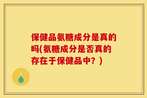 保健品氨糖成分是真的吗(氨糖成分是否真的存在于保健品中？)