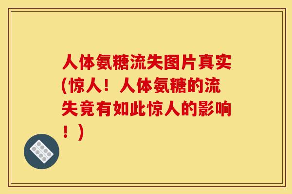 人体氨糖流失图片真实(惊人！人体氨糖的流失竟有如此惊人的影响！)