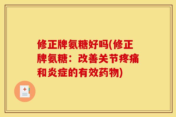 修正牌氨糖好吗(修正牌氨糖：改善关节疼痛和炎症的有效药物)
