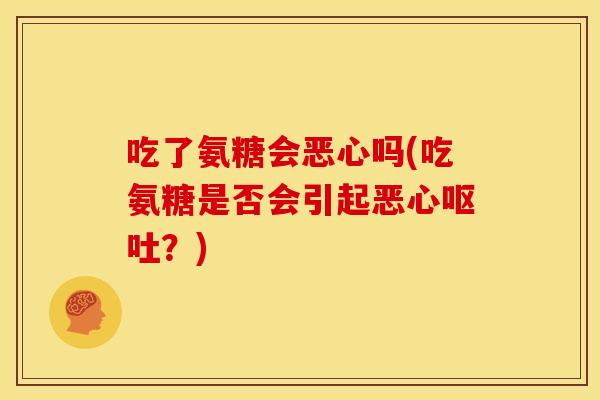 吃了氨糖会恶心吗(吃氨糖是否会引起恶心呕吐？)