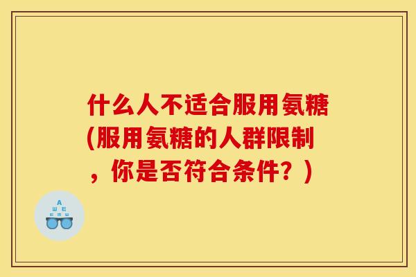 什么人不适合服用氨糖(服用氨糖的人群限制，你是否符合条件？)