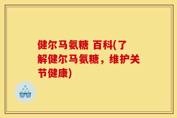 健尔马氨糖 百科(了解健尔马氨糖，维护关节健康)