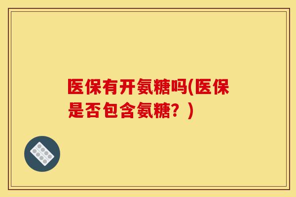 医保有开氨糖吗(医保是否包含氨糖？)