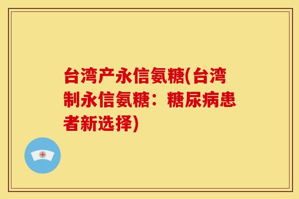 台湾产永信氨糖(台湾制永信氨糖：糖尿病患者新选择)