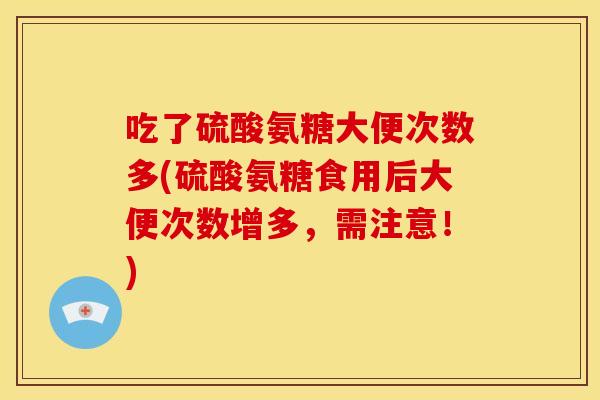 吃了硫酸氨糖大便次数多(硫酸氨糖食用后大便次数增多，需注意！)