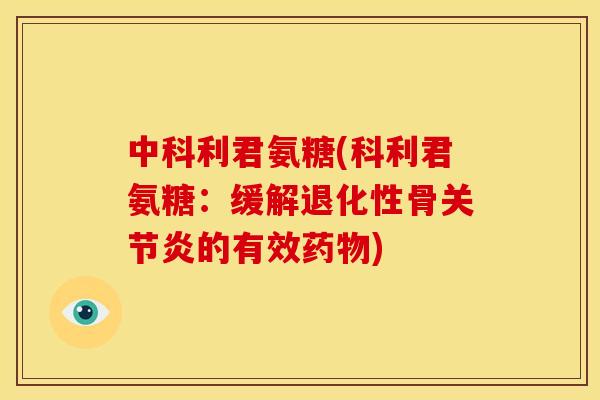 中科利君氨糖(科利君氨糖：缓解退化性骨关节炎的有效药物)