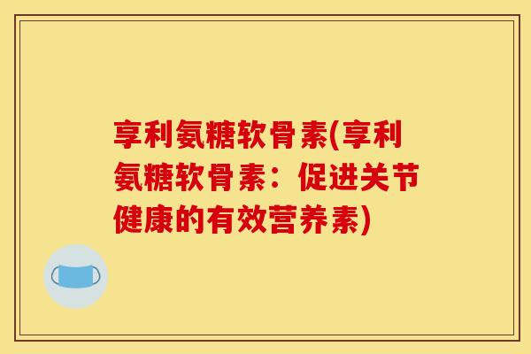 享利氨糖软骨素(享利氨糖软骨素：促进关节健康的有效营养素)