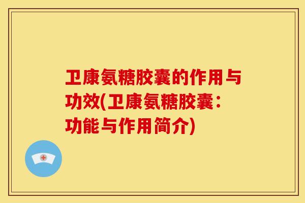 卫康氨糖胶囊的作用与功效(卫康氨糖胶囊：功能与作用简介)