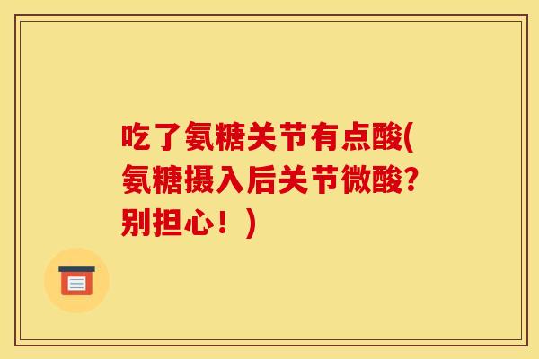 吃了氨糖关节有点酸(氨糖摄入后关节微酸？别担心！)