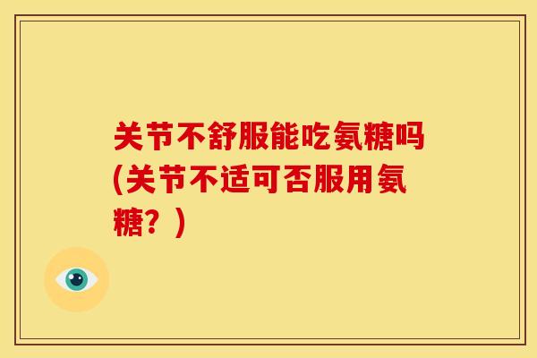 关节不舒服能吃氨糖吗(关节不适可否服用氨糖？)